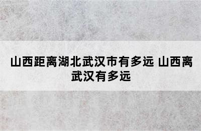 山西距离湖北武汉市有多远 山西离武汉有多远